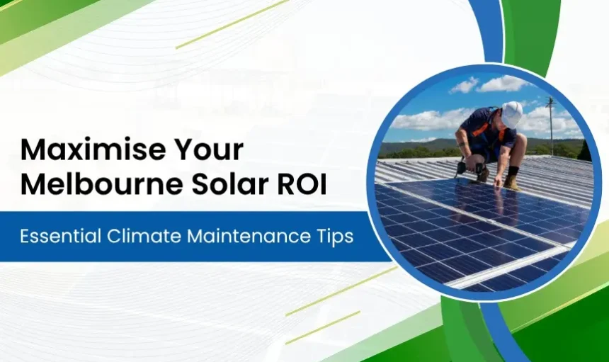Maximise Your Melbourne Solar ROI: Essential Climate Maintenance Tips